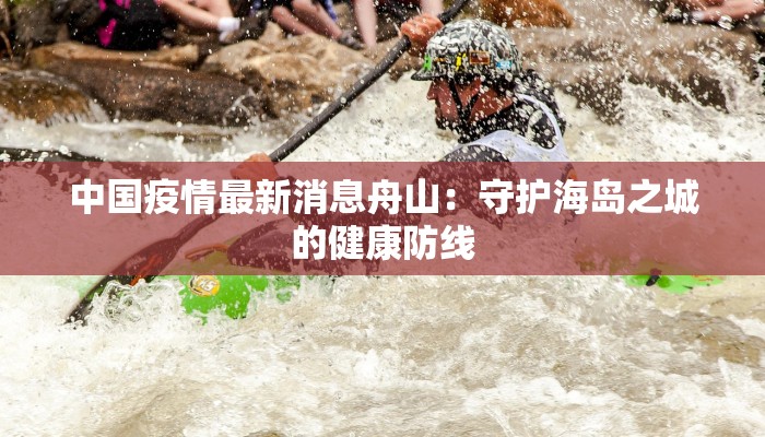 中国疫情最新消息舟山：守护海岛之城的健康防线