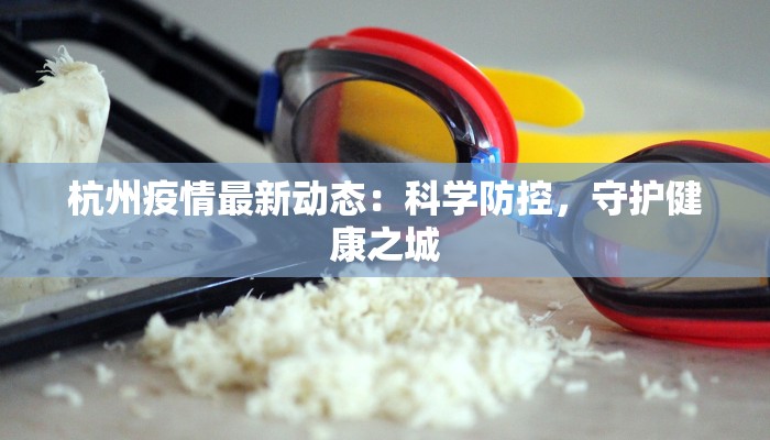 杭州疫情最新动态：科学防控，守护健康之城