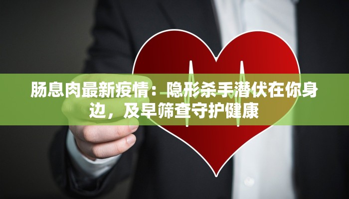 肠息肉最新疫情：隐形杀手潜伏在你身边，及早筛查守护健康