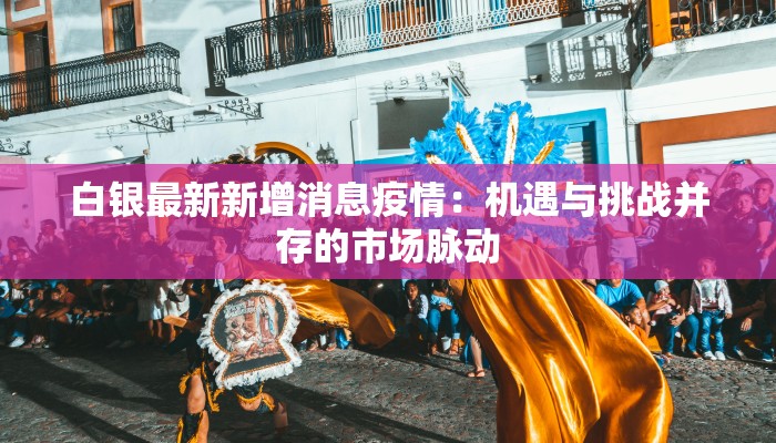白银最新新增消息疫情：机遇与挑战并存的市场脉动