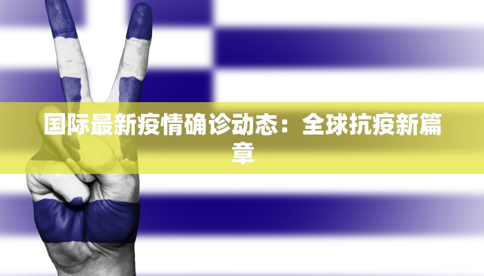 国际最新疫情确诊动态：全球抗疫新篇章