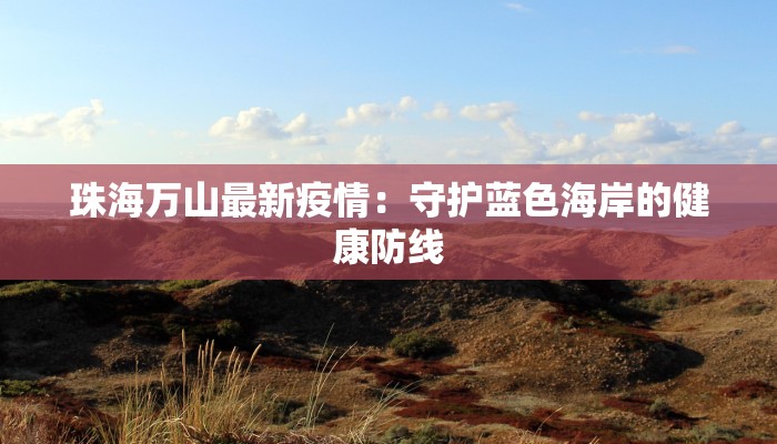 珠海万山最新疫情：守护蓝色海岸的健康防线