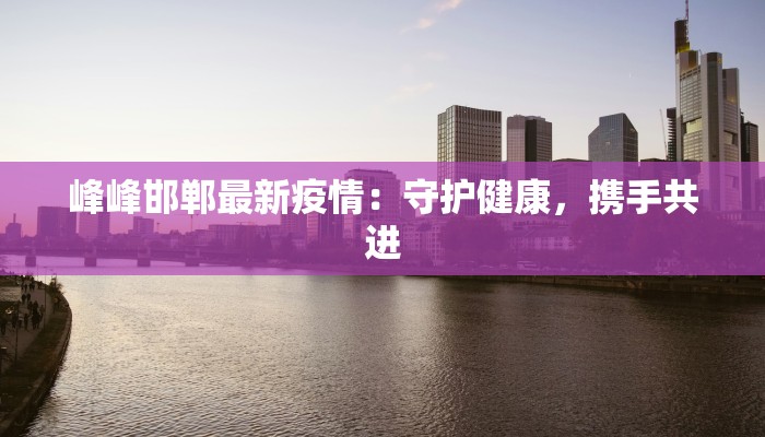 峰峰邯郸最新疫情：守护健康，携手共进