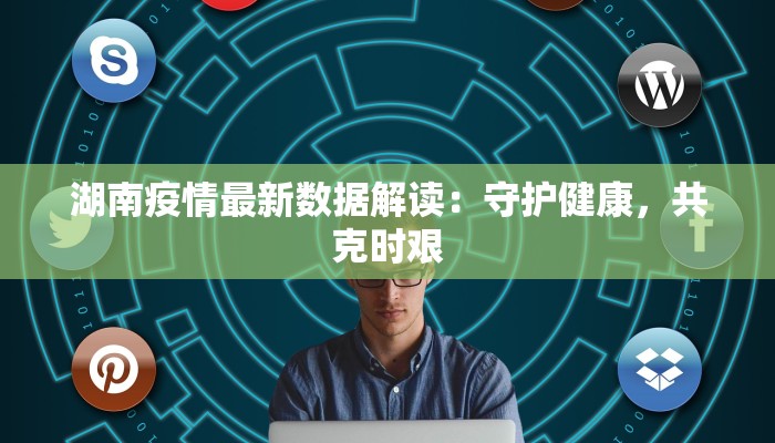 湖南疫情最新数据解读：守护健康，共克时艰