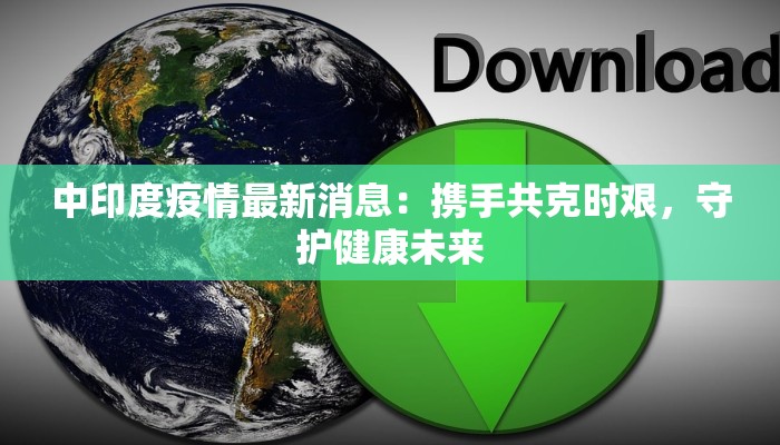 中印度疫情最新消息：携手共克时艰，守护健康未来