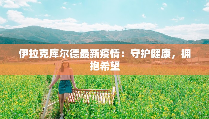 伊拉克库尔德最新疫情：守护健康，拥抱希望