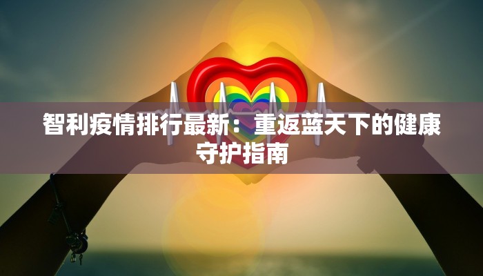 智利疫情排行最新：重返蓝天下的健康守护指南