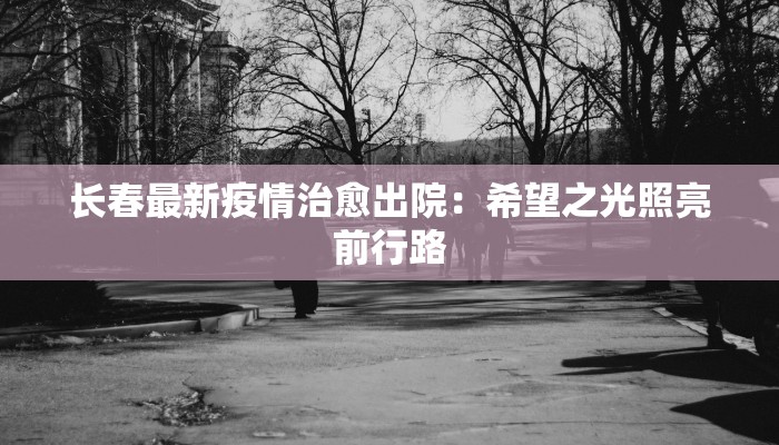 长春最新疫情治愈出院：希望之光照亮前行路