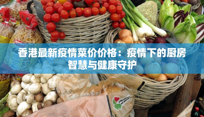 香港最新疫情菜价价格：疫情下的厨房智慧与健康守护