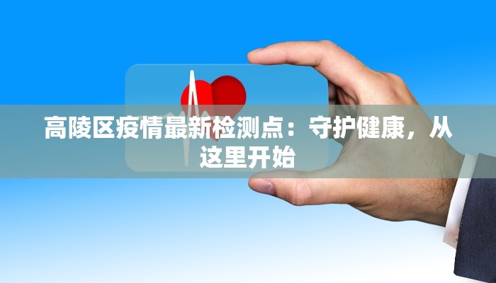 高陵区疫情最新检测点:守护健康,从这里开始 高陵区疫情最新检测点:守护健康,从这里开始