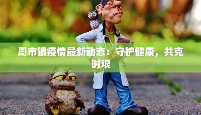 周市镇疫情最新动态：守护健康，共克时艰