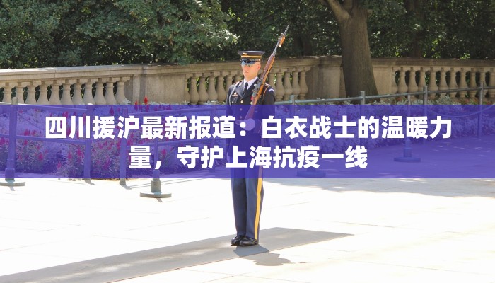 四川援沪最新报道：白衣战士的温暖力量，守护上海抗疫一线