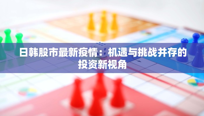 日韩股市最新疫情：机遇与挑战并存的投资新视角