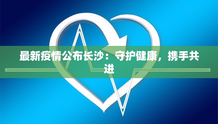 最新疫情公布长沙：守护健康，携手共进