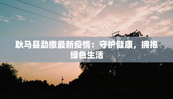 耿马县勐撒最新疫情:守护健康,拥抱绿色生活 耿马县勐撒最新疫情:守护健康,拥抱绿色生活