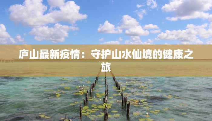 庐山最新疫情:守护山水仙境的健康之旅 庐山最新疫情:守护山水仙境的健康之旅