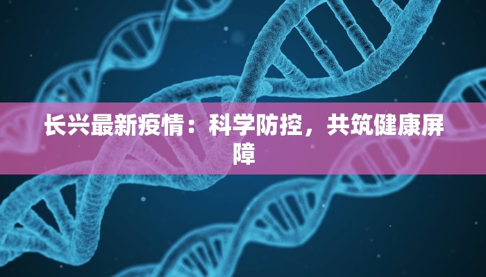 长兴最新疫情：科学防控，共筑健康屏障