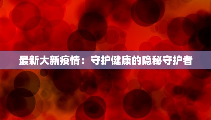 最新大新疫情：守护健康的隐秘守护者