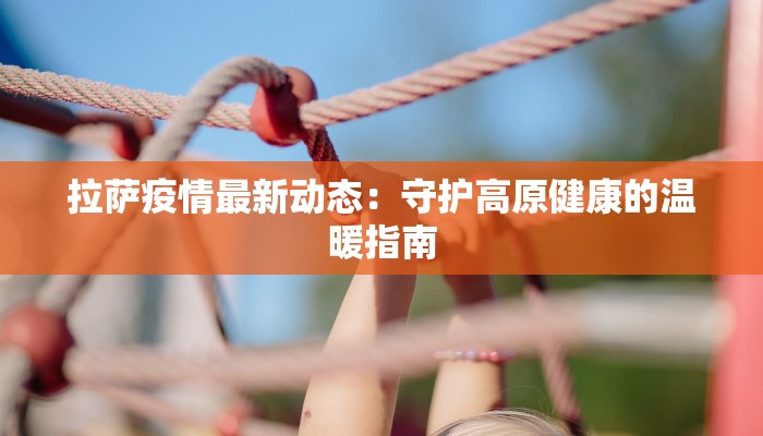 拉萨疫情最新动态：守护高原健康的温暖指南