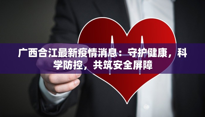 广西合江最新疫情消息：守护健康，科学防控，共筑安全屏障