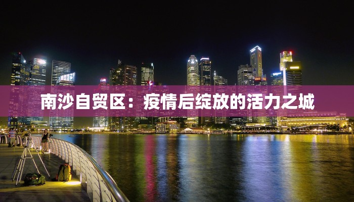 南沙自贸区：疫情后绽放的活力之城