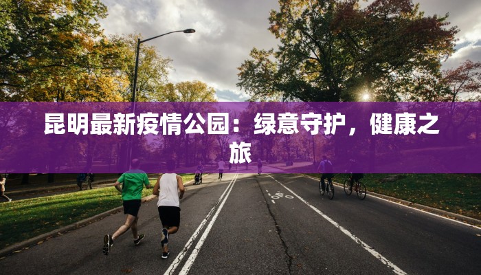 昆明最新疫情公园：绿意守护，健康之旅