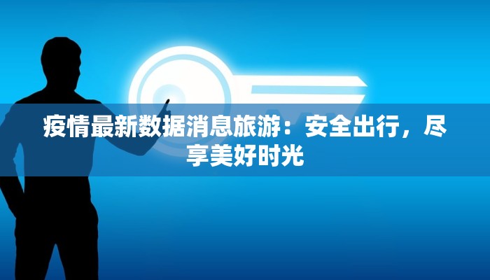 疫情最新数据消息旅游：安全出行，尽享美好时光