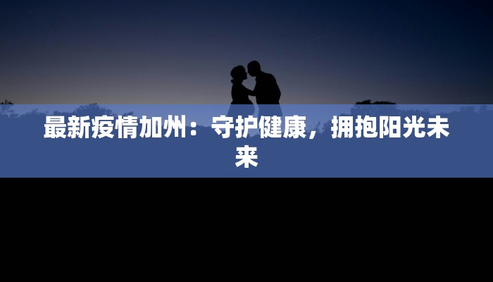 最新疫情加州：守护健康，拥抱阳光未来
