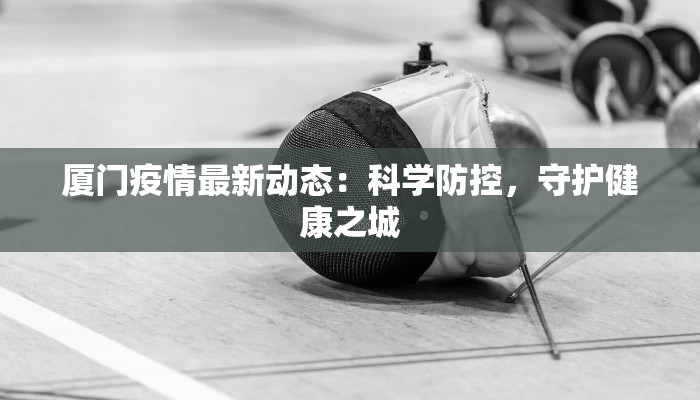 厦门疫情最新动态：科学防控，守护健康之城