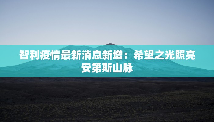 智利疫情最新消息新增：希望之光照亮安第斯山脉