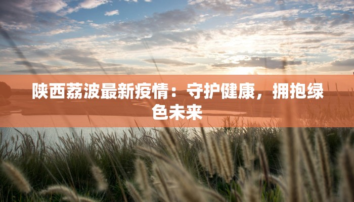 陕西荔波最新疫情：守护健康，拥抱绿色未来