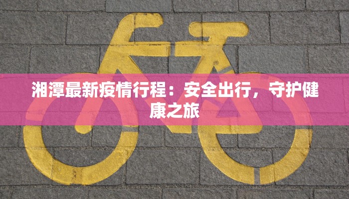 湘潭最新疫情行程：安全出行，守护健康之旅