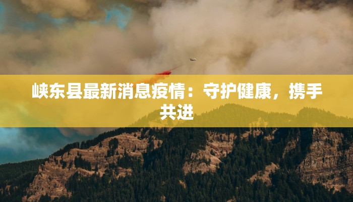 峡东县最新消息疫情：守护健康，携手共进