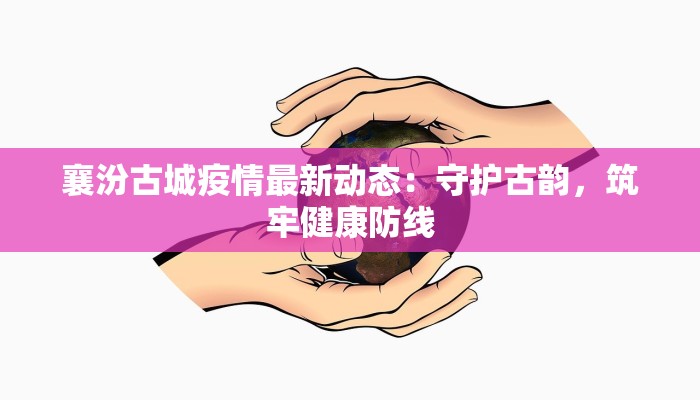 襄汾古城疫情最新动态：守护古韵，筑牢健康防线