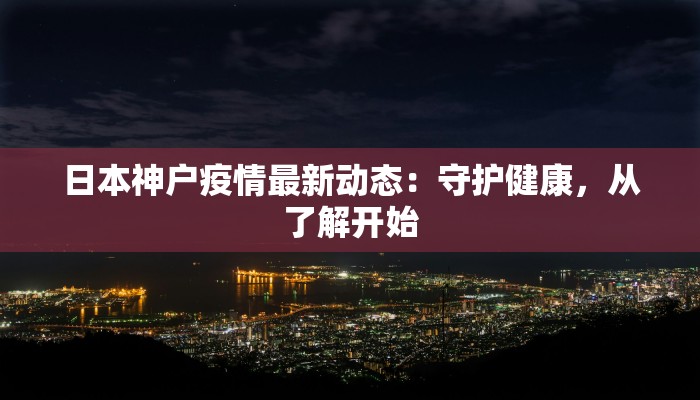 日本神户疫情最新动态：守护健康，从了解开始