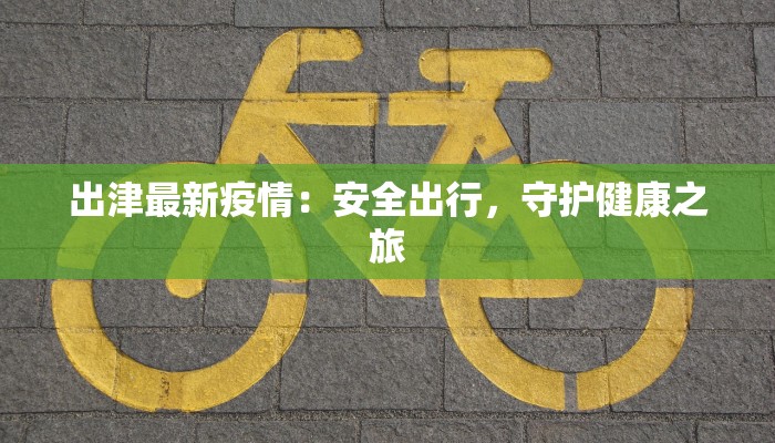 出津最新疫情：安全出行，守护健康之旅