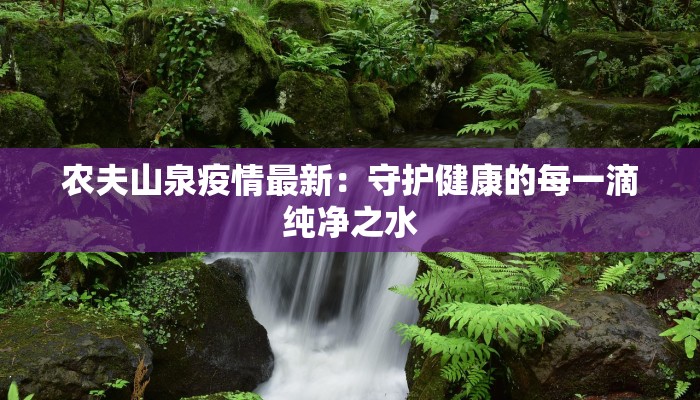农夫山泉疫情最新：守护健康的每一滴纯净之水