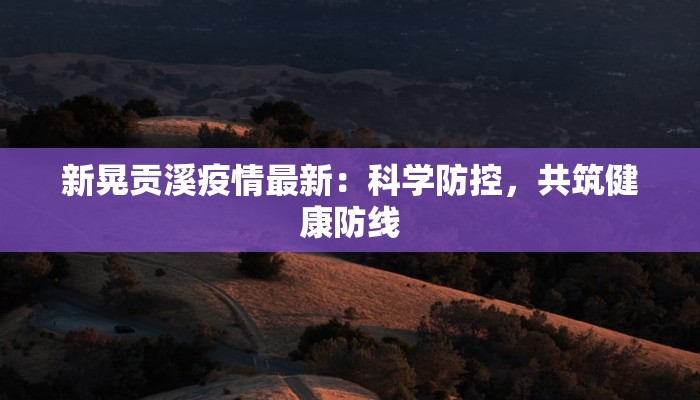 新晃贡溪疫情最新：科学防控，共筑健康防线