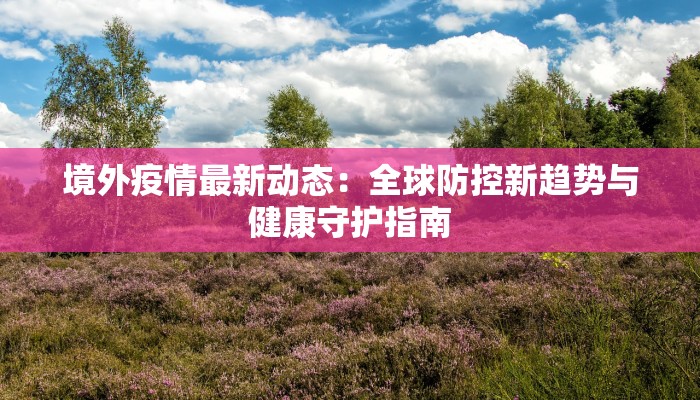 境外疫情最新动态：全球防控新趋势与健康守护指南