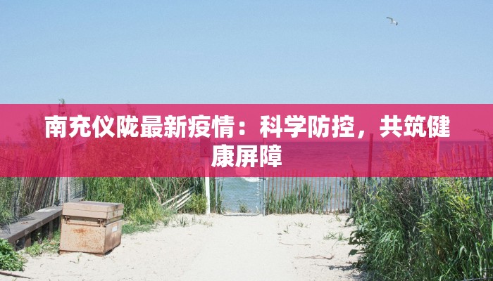 南充仪陇最新疫情：科学防控，共筑健康屏障