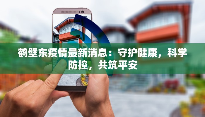 鹤壁东疫情最新消息：守护健康，科学防控，共筑平安