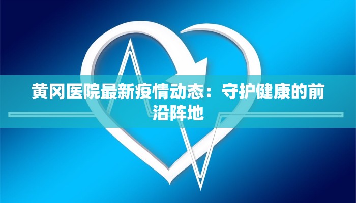 黄冈医院最新疫情动态：守护健康的前沿阵地