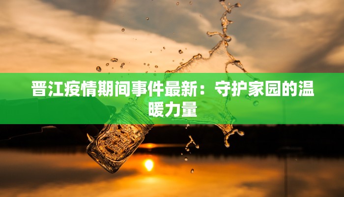 晋江疫情期间事件最新：守护家园的温暖力量