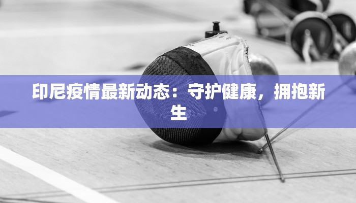 印尼疫情最新动态：守护健康，拥抱新生