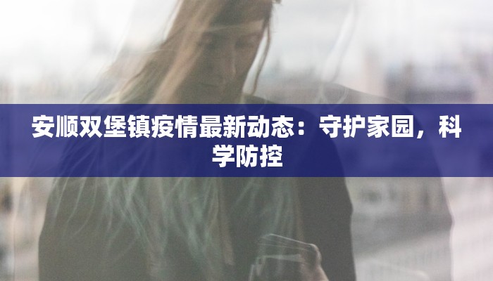 安顺双堡镇疫情最新动态：守护家园，科学防控