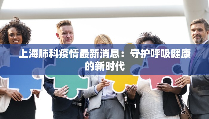 上海肺科疫情最新消息：守护呼吸健康的新时代