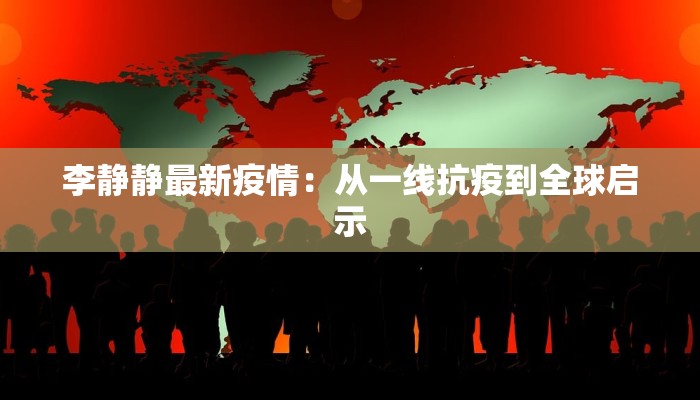李静静最新疫情：从一线抗疫到全球启示