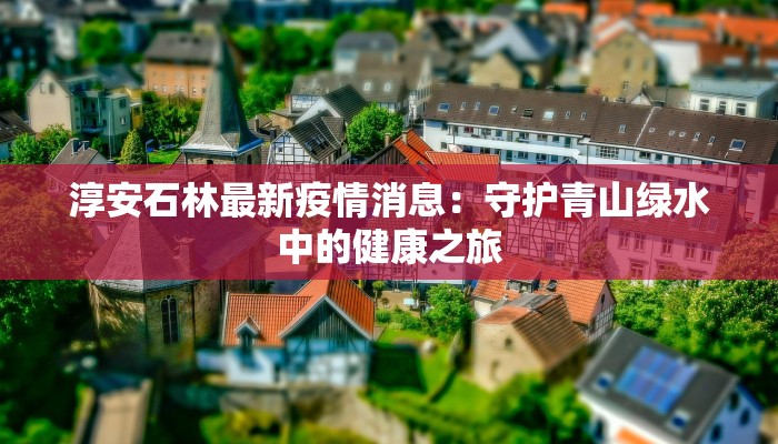 淳安石林最新疫情消息：守护青山绿水中的健康之旅
