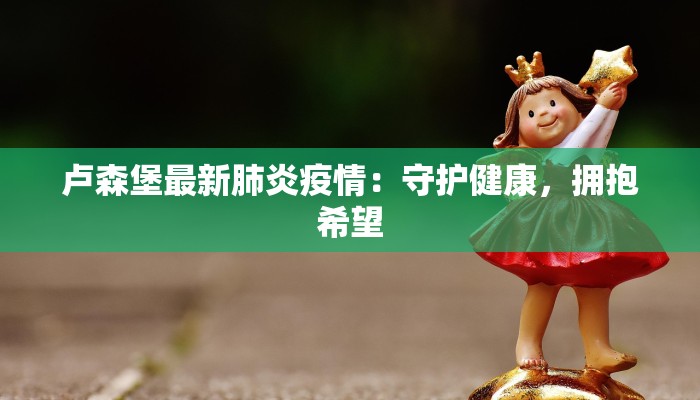 卢森堡最新肺炎疫情：守护健康，拥抱希望