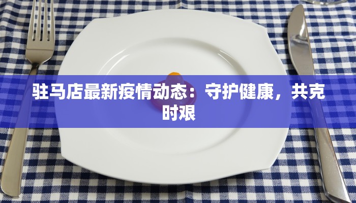驻马店最新疫情动态：守护健康，共克时艰